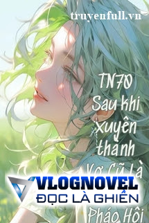 Thập Niên 70 Sau Khi Xuyên Thành Vợ Cũ Là Nữ Phụ Pháo Hôi